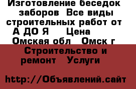 Изготовление беседок, заборов. Все виды строительных работ от “А ДО Я“. › Цена ­ 500 - Омская обл., Омск г. Строительство и ремонт » Услуги   